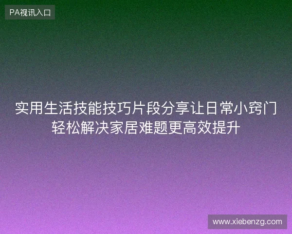 实用生活技能技巧片段分享让日常小窍门轻松解决家居难题更高效提升 实用生活技能技巧片段分享让日常小窍门轻松解决家居难题更高效提升