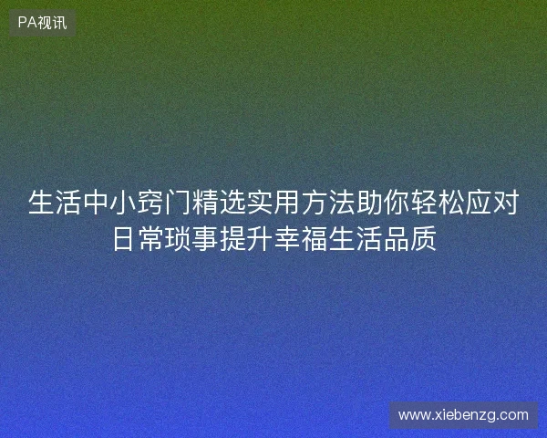 生活中小窍门精选实用方法助你轻松应对日常琐事提升幸福生活品质